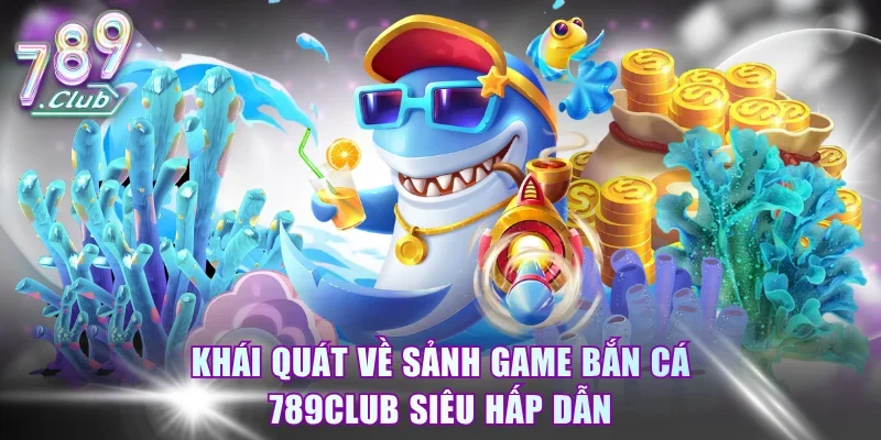 Khái quát về sảnh game bắn cá 789Club siêu hấp dẫn