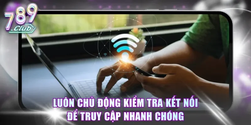Luôn chủ động kiểm tra kết nối để truy cập nhanh chóng
