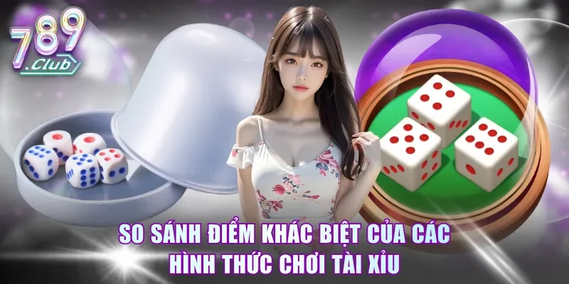 So sánh điểm khác biệt của các hình thức chơi Tài Xỉu