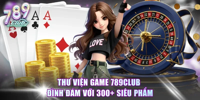Thư viện game 789Club đình đám với 300+ siêu phẩm