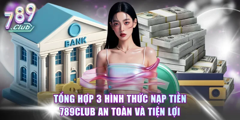 Tổng hợp 3 hình thức nạp tiền 789Club an toàn và tiện lợi